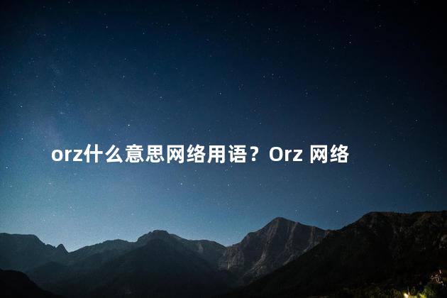 orz什么意思网络用语？Orz 网络术语解析，了解它的含义和用法